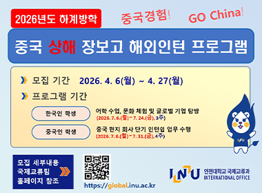 2026년도 하계방학 중국 상해 장보고 해외인턴 프로그램 모집기간 2026. 4. 6.(월)~4. 27.(월) 프로그램기간 한국인 학생 어학 수업, 문화 체험 및 글로벌 기업 탐방 2026. 7. 6.(월)~7. 24.(금), 3주 중국인 학생 중국 현지 회사 단기 인턴쉽 업무 수행 2026. 7. 6.(월)~7. 31.(금), 4주 모집 세부내용 국제교류팀 홈페이지 참조